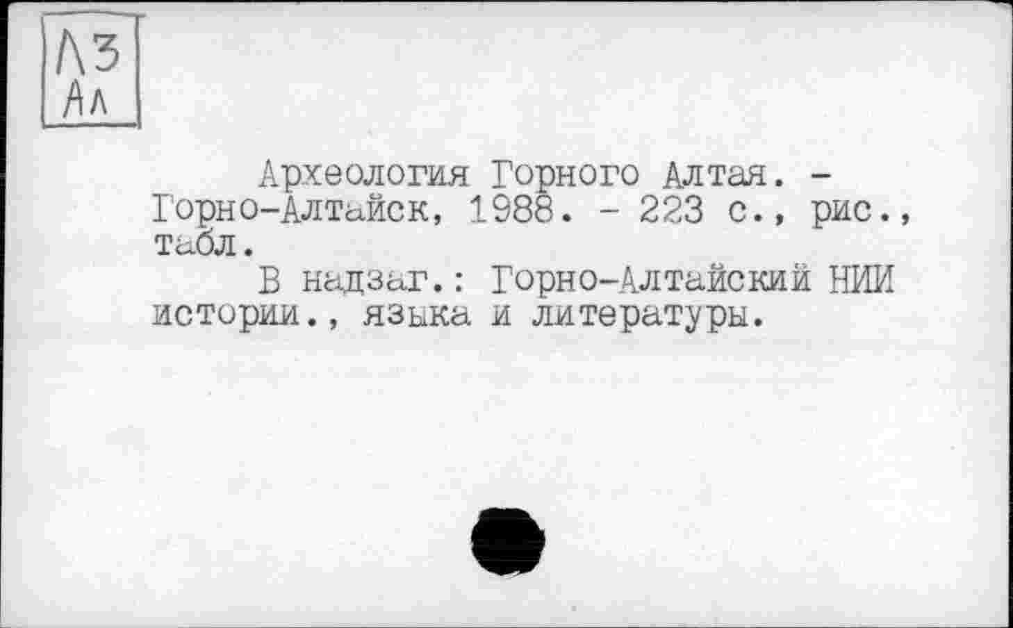 ﻿Археология Горного Алтая. -Горно-Алтайск, 1988. - 223 с., рис. табл.
В надзаг.: Горно-Алтайский НИИ истории., языка и литературы.